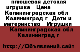 плюшевая детская игрушка › Цена ­ 1 000 - Калининградская обл., Калининград г. Дети и материнство » Игрушки   . Калининградская обл.,Калининград г.